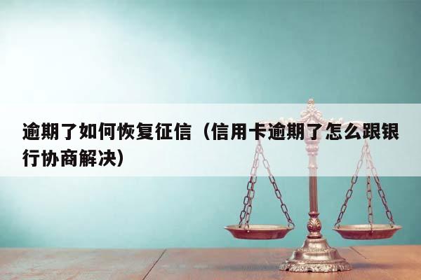 逾期了如何恢复征信（信用卡逾期了怎么跟银行协商解决）