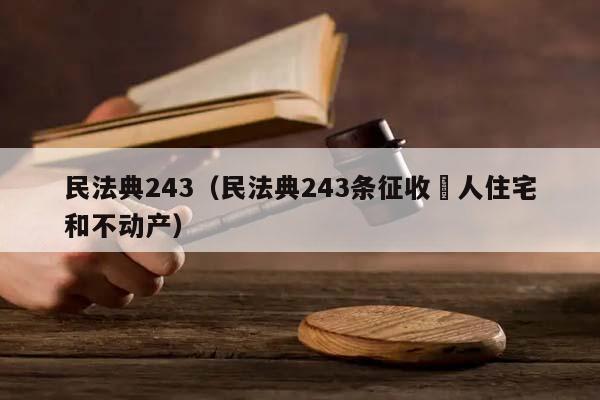 民法典243（民法典243条征收亇人住宅和不动产）