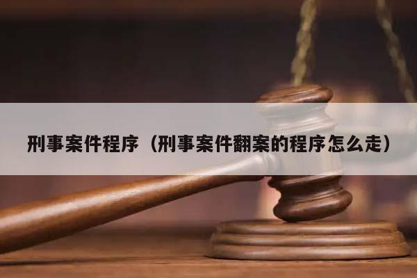 刑事案件程序（刑事案件翻案的程序怎么走）