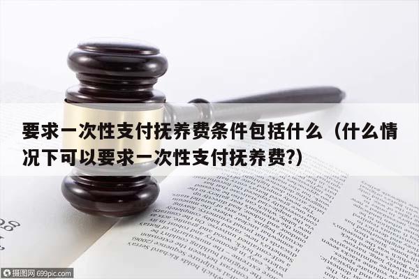 要求一次性支付抚养费条件包括什么（什么情况下可以要求一次性支付抚养费?）