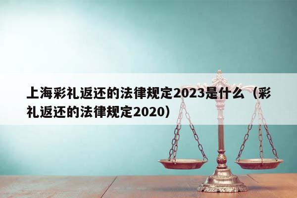 上海彩礼返还的法律规定2023是什么（彩礼返还的法律规定2020）