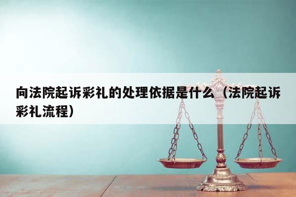 向法院起诉彩礼的处理依据是什么（法院起诉彩礼流程）