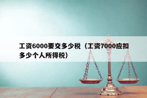 工资6000要交多少税（工资7000应扣多少个人所得税）