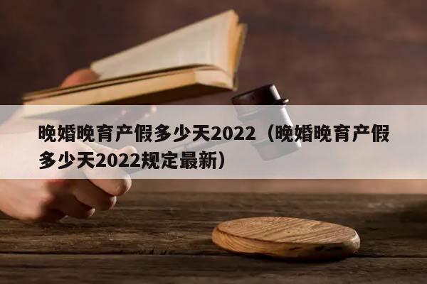 晚婚晚育产假多少天2022（晚婚晚育产假多少天2022规定最新）