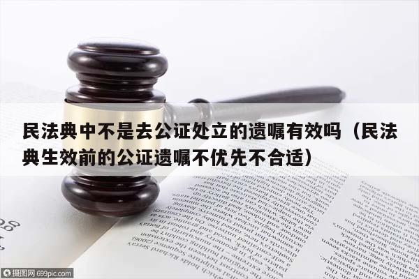 民法典中不是去公证处立的遗嘱有效吗（民法典生效前的公证遗嘱不优先不合适）