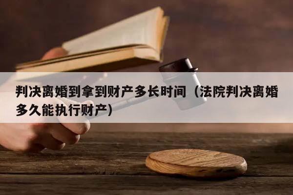 判决离婚到拿到财产多长时间（法院判决离婚多久能执行财产）