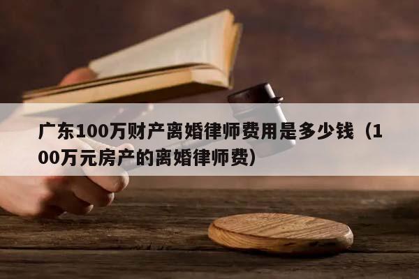 广东100万财产离婚律师费用是多少钱（100万元房产的离婚律师费）