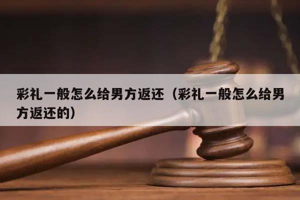 彩礼一般怎么给男方返还（彩礼一般怎么给男方返还的）