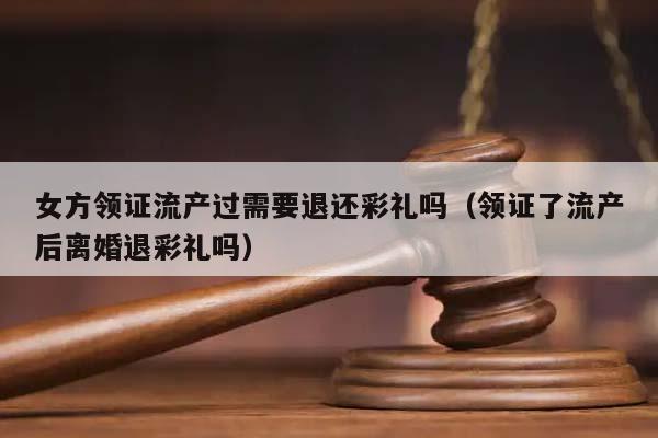 女方领证流产过需要退还彩礼吗（领证了流产后离婚退彩礼吗）