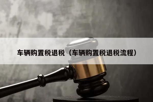 车辆购置税退税（车辆购置税退税流程）