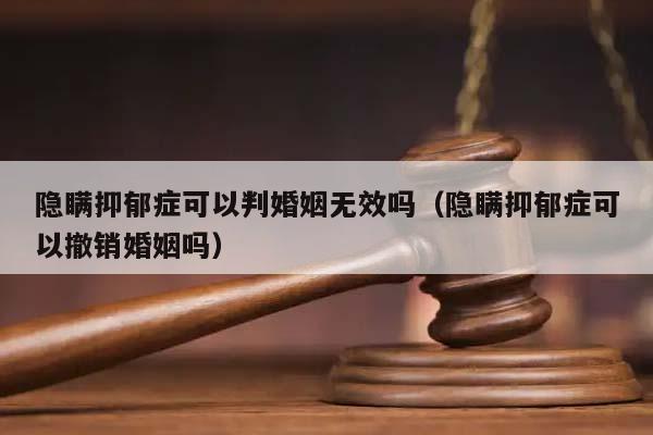 隐瞒抑郁症可以判婚姻无效吗（隐瞒抑郁症可以撤销婚姻吗）