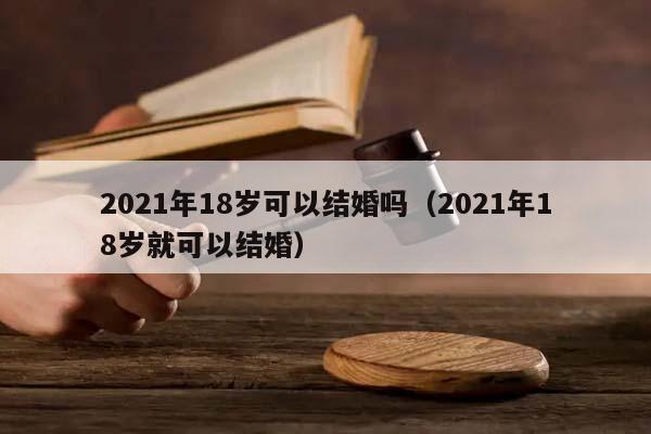 2021年18岁可以结婚吗（2021年18岁就可以结婚）