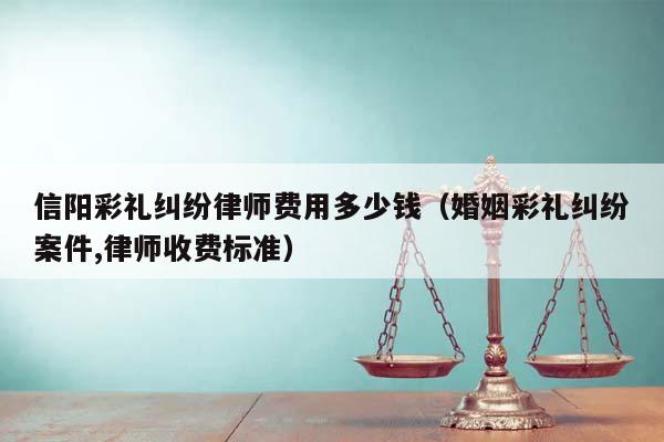 信阳彩礼纠纷律师费用多少钱（婚姻彩礼纠纷案件,律师收费标准）