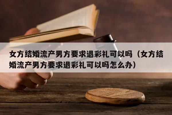 女方结婚流产男方要求退彩礼可以吗（女方结婚流产男方要求退彩礼可以吗怎么办）