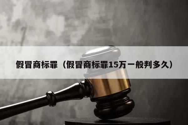 假冒商标罪（假冒商标罪15万一般判多久）