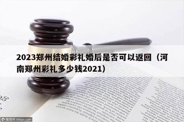 2023郑州结婚彩礼婚后是否可以返回（河南郑州彩礼多少钱2021）