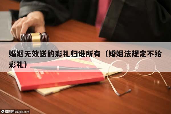 婚姻无效送的彩礼归谁所有（婚姻法规定不给彩礼）