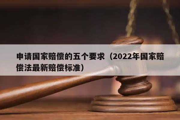 申请国家赔偿的五个要求（2022年国家赔偿法最新赔偿标准）