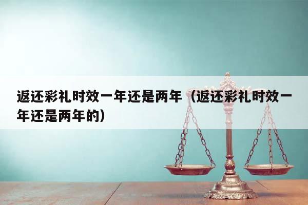 返还彩礼时效一年还是两年（返还彩礼时效一年还是两年的）