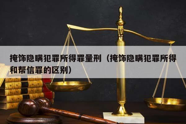 掩饰隐瞒犯罪所得罪量刑（掩饰隐瞒犯罪所得和帮信罪的区别）