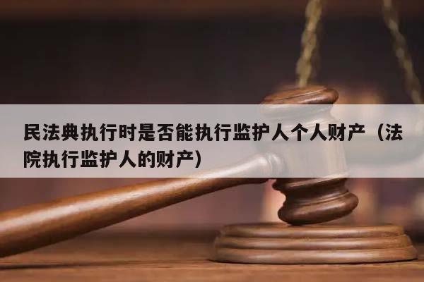 民法典执行时是否能执行监护人个人财产（法院执行监护人的财产）