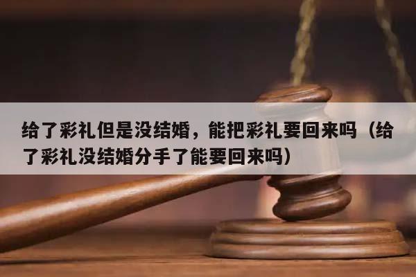 给了彩礼但是没结婚，能把彩礼要回来吗（给了彩礼没结婚分手了能要回来吗）