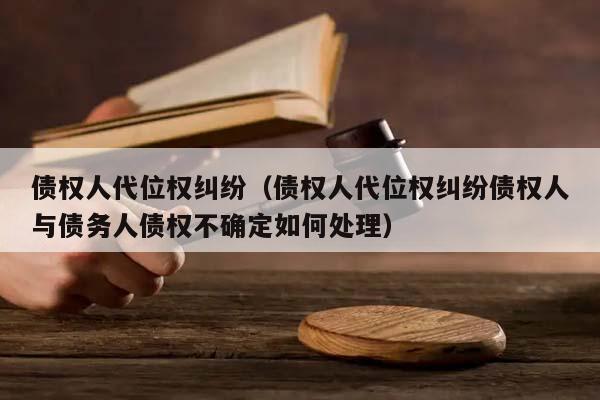 债权人代位权纠纷（债权人代位权纠纷债权人与债务人债权不确定如何处理）