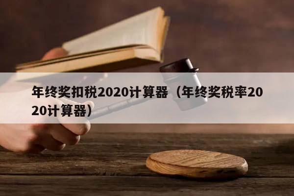 年终奖扣税2020计算器（年终奖税率2020计算器）