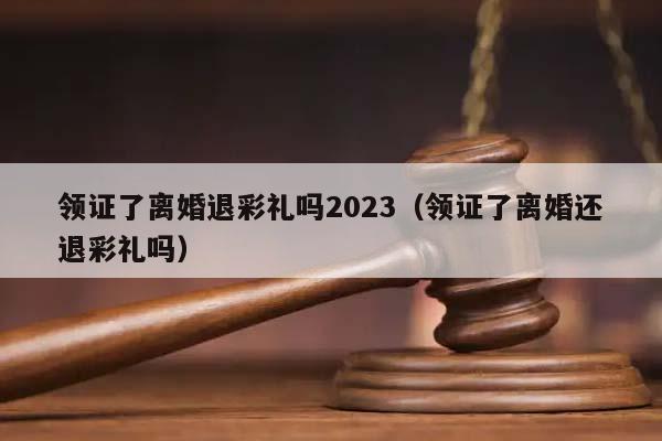 领证了离婚退彩礼吗2023（领证了离婚还退彩礼吗）