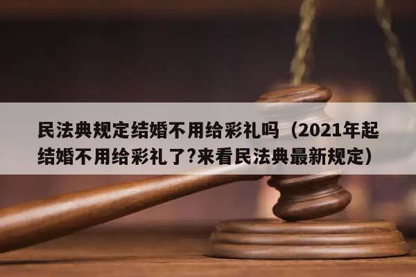 民法典规定结婚不用给彩礼吗（2021年起结婚不用给彩礼了?来看民法典最新规定）