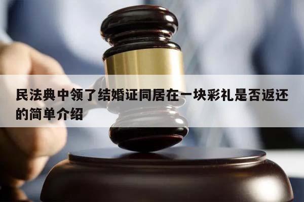 民法典中领了结婚证同居在一块彩礼是否返还的简单介绍