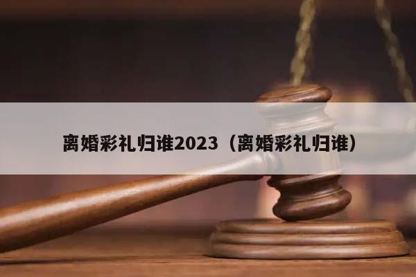 离婚彩礼归谁2023（离婚彩礼归谁）