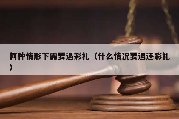 何种情形下需要退彩礼（什么情况要退还彩礼）