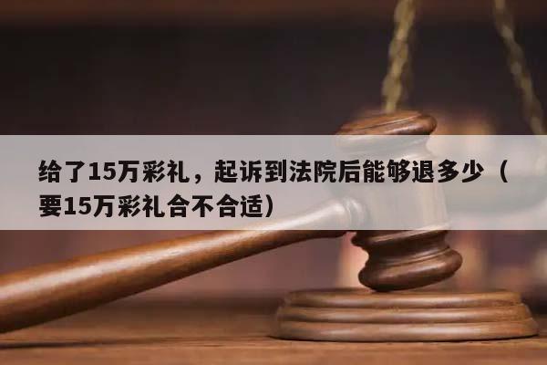 给了15万彩礼，起诉到法院后能够退多少（要15万彩礼合不合适）