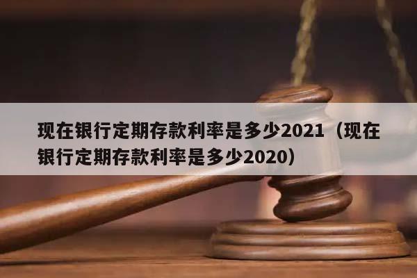 现在银行定期存款利率是多少2021（现在银行定期存款利率是多少2020）