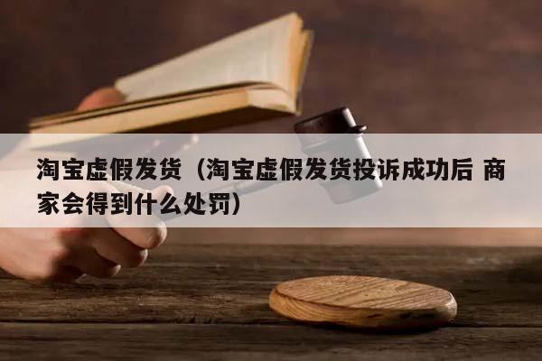 淘宝虚假发货（淘宝虚假发货投诉成功后 商家会得到什么处罚）