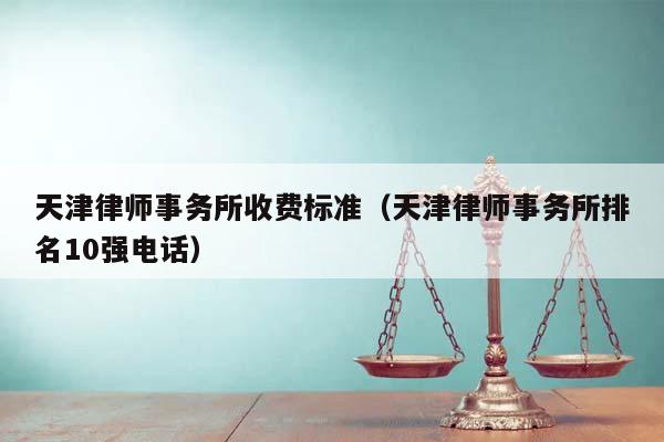 天津律师事务所收费标准（天津律师事务所排名10强电话）