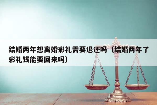 结婚两年想离婚彩礼需要退还吗（结婚两年了彩礼钱能要回来吗）