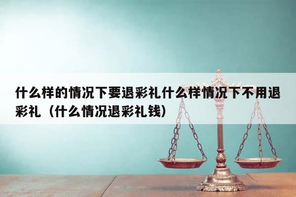 什么样的情况下要退彩礼什么样情况下不用退彩礼（什么情况退彩礼钱）