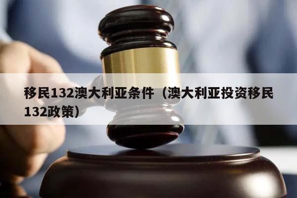 移民132澳大利亚条件（澳大利亚投资移民132政策）