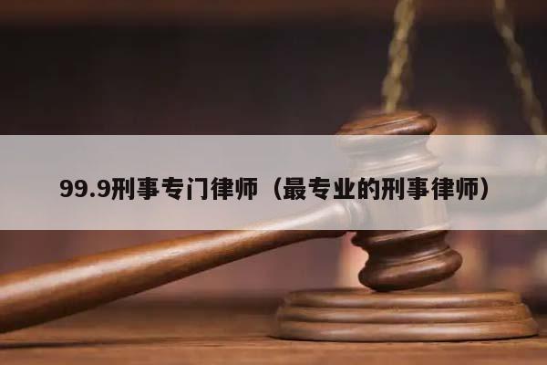 99.9刑事专门律师（最专业的刑事律师）