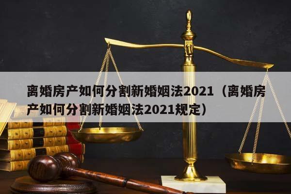 离婚房产如何分割新婚姻法2021（离婚房产如何分割新婚姻法2021规定）