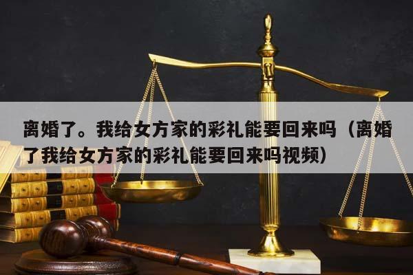 离婚了。我给女方家的彩礼能要回来吗（离婚了我给女方家的彩礼能要回来吗视频）