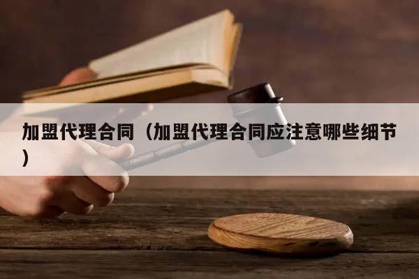 加盟代理合同（加盟代理合同应注意哪些细节）