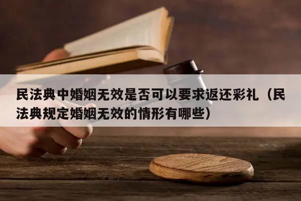 民法典中婚姻无效是否可以要求返还彩礼（民法典规定婚姻无效的情形有哪些）