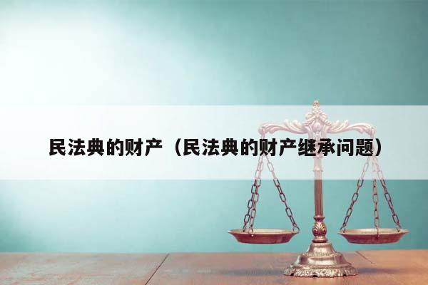 民法典的财产（民法典的财产继承问题）