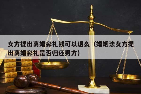 女方提出离婚彩礼钱可以退么（婚姻法女方提出离婚彩礼是否归还男方）