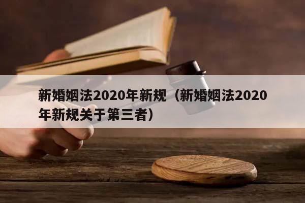 新婚姻法2020年新规（新婚姻法2020年新规关于第三者）