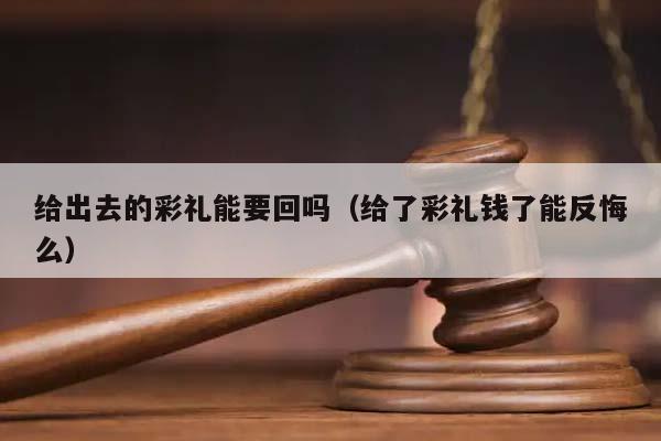 给出去的彩礼能要回吗（给了彩礼钱了能反悔么）