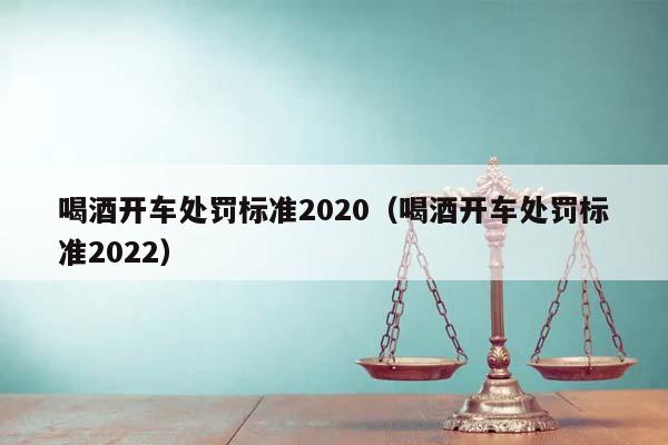 喝酒开车处罚标准2020（喝酒开车处罚标准2022）